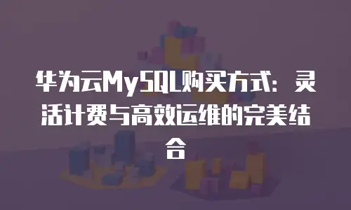 华为云MySQL购买方式：灵活计费与高效运维的完美结合