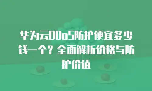 华为云DDoS防护便宜多少钱一个？全面解析价格与防护价值