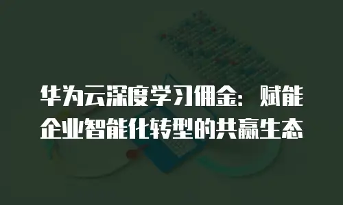 华为云深度学习佣金：赋能企业智能化转型的共赢生态