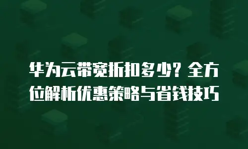 华为云带宽折扣多少？全方位解析优惠策略与省钱技巧