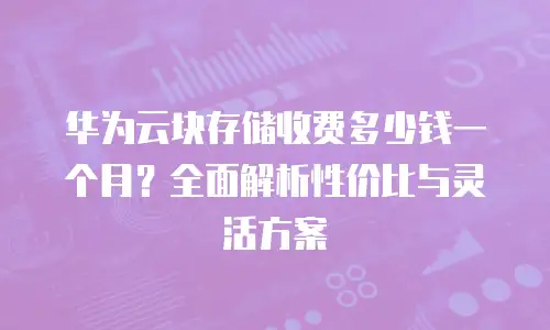 华为云块存储收费多少钱一个月？全面解析性价比与灵活方案