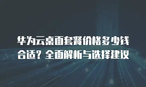 华为云桌面套餐价格多少钱合适？全面解析与选择建议
