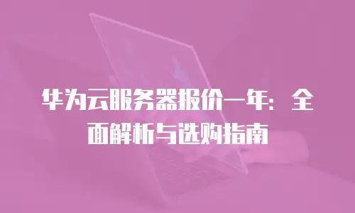 华为云服务器报价一年：全面解析与选购指南