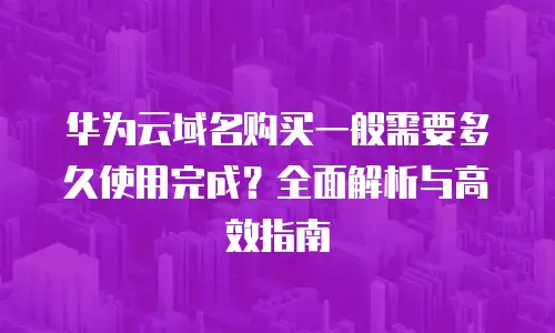 华为云域名购买一般需要多久使用完成？全面解析与高效指南