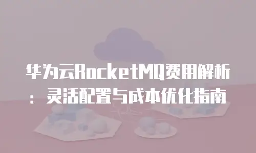华为云RocketMQ费用解析：灵活配置与成本优化指南