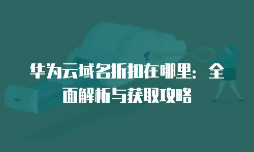 华为云域名折扣在哪里：全面解析与获取攻略