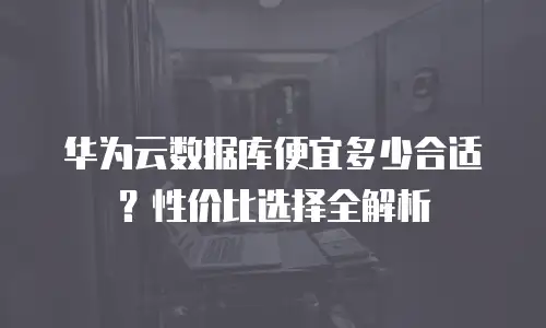 华为云数据库便宜多少合适？性价比选择全解析