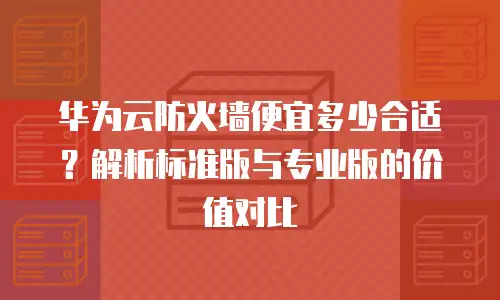 华为云防火墙便宜多少合适？解析标准版与专业版的价值对比