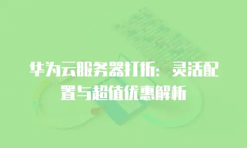 华为云服务器打折：灵活配置与超值优惠解析