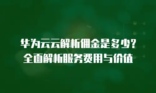 华为云云解析佣金是多少？全面解析服务费用与价值