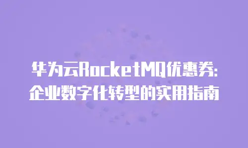 华为云RocketMQ优惠券：企业数字化转型的实用指南
