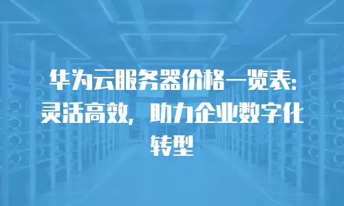 华为云服务器价格一览表：灵活高效，助力企业数字化转型