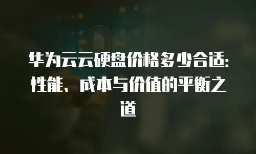 华为云云硬盘价格多少合适：性能、成本与价值的平衡之道