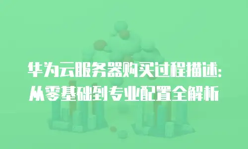 华为云服务器购买过程描述：从零基础到专业配置全解析
