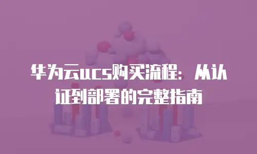 华为云ucs购买流程：从认证到部署的完整指南
