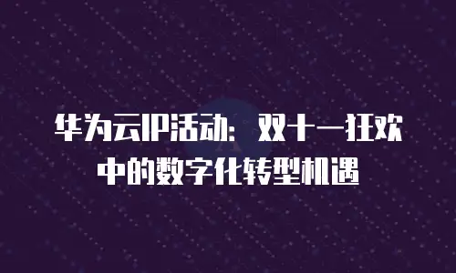 华为云IP活动：双十一狂欢中的数字化转型机遇