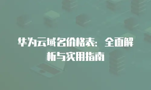 华为云域名价格表：全面解析与实用指南