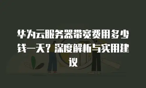 华为云服务器带宽费用多少钱一天？深度解析与实用建议
