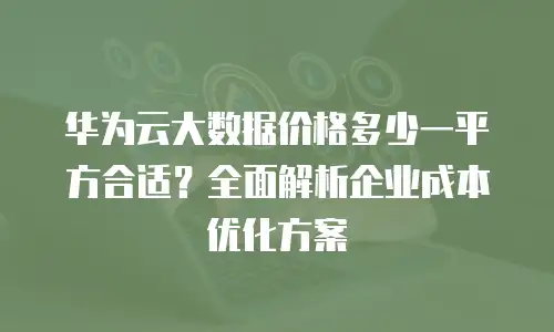 华为云大数据价格多少一平方合适？全面解析企业成本优化方案