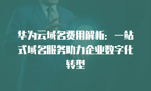 华为云域名费用解析：一站式域名服务助力企业数字化转型