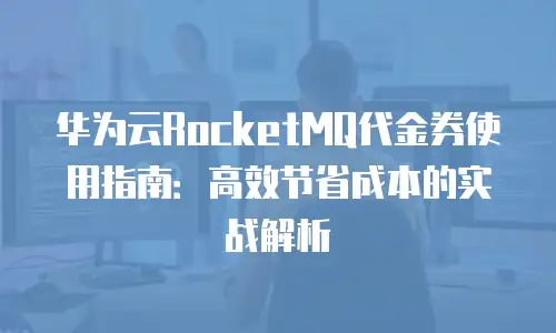 华为云RocketMQ代金券使用指南：高效节省成本的实战解析