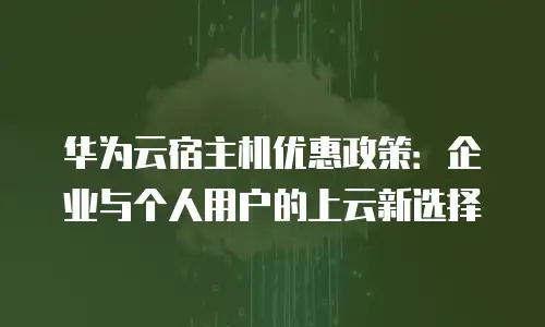 华为云宿主机优惠政策：企业与个人用户的上云新选择