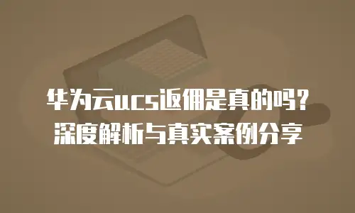 华为云ucs返佣是真的吗？深度解析与真实案例分享