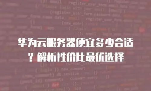 华为云服务器便宜多少合适？解析性价比最优选择
