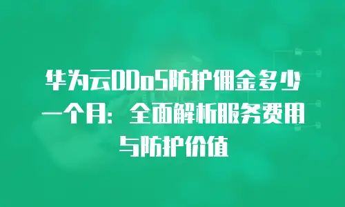 华为云DDoS防护佣金多少一个月：全面解析服务费用与防护价值