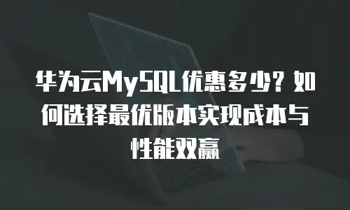 华为云MySQL优惠多少？如何选择最优版本实现成本与性能双赢