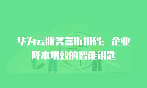 华为云服务器折扣码：企业降本增效的智能钥匙
