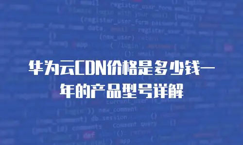 华为云CDN价格是多少钱一年的产品型号详解