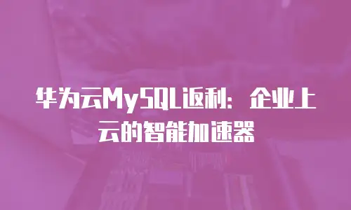 华为云MySQL返利：企业上云的智能加速器