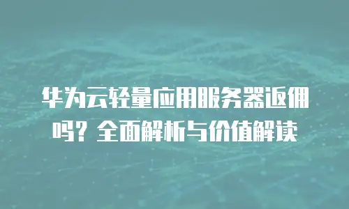 华为云轻量应用服务器返佣吗？全面解析与价值解读