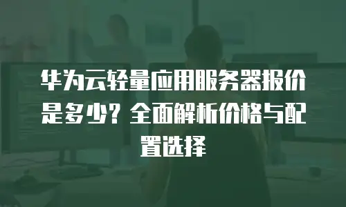 华为云轻量应用服务器报价是多少？全面解析价格与配置选择