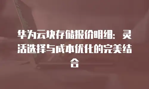 华为云块存储报价明细：灵活选择与成本优化的完美结合