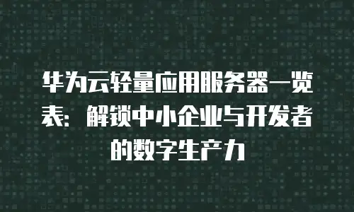 华为云轻量应用服务器一览表：解锁中小企业与开发者的数字生产力