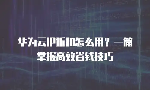 华为云IP折扣怎么用？一篇掌握高效省钱技巧
