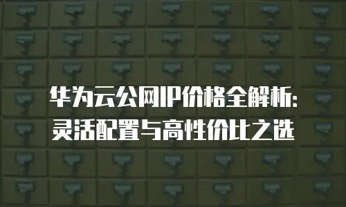 华为云公网IP价格全解析：灵活配置与高性价比之选