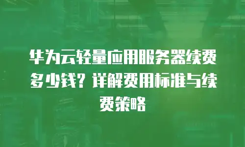 华为云轻量应用服务器续费多少钱？详解费用标准与续费策略