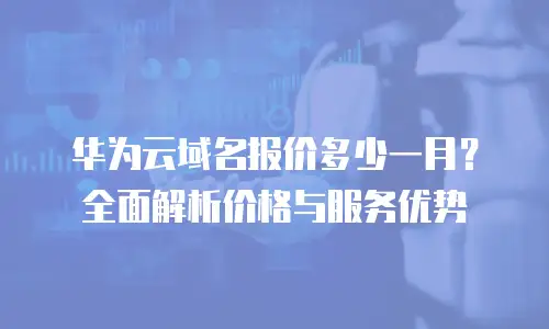 华为云域名报价多少一月？全面解析价格与服务优势