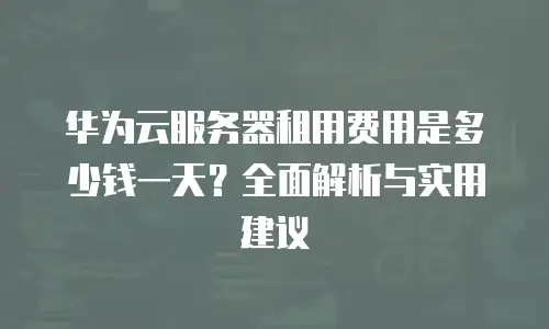 华为云服务器租用费用是多少钱一天？全面解析与实用建议