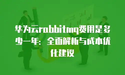 华为云rabbitmq费用是多少一年：全面解析与成本优化建议