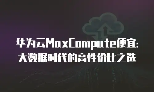 华为云MaxCompute便宜：大数据时代的高性价比之选