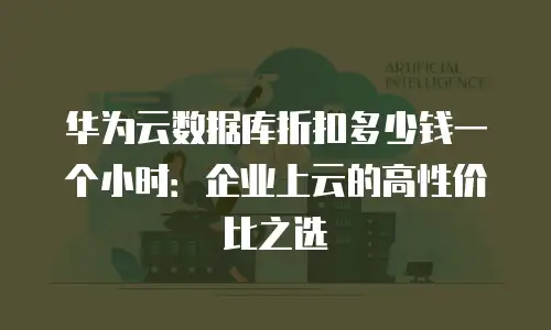 华为云数据库折扣多少钱一个小时：企业上云的高性价比之选