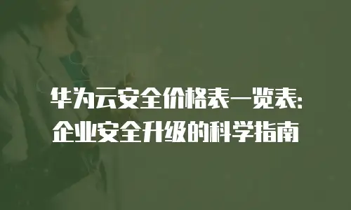 华为云安全价格表一览表：企业安全升级的科学指南