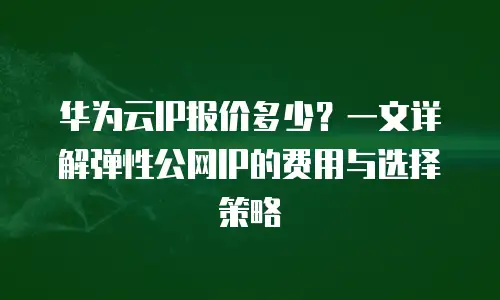 华为云IP报价多少？一文详解弹性公网IP的费用与选择策略