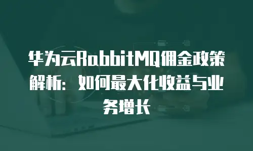 华为云RabbitMQ佣金政策解析：如何最大化收益与业务增长
