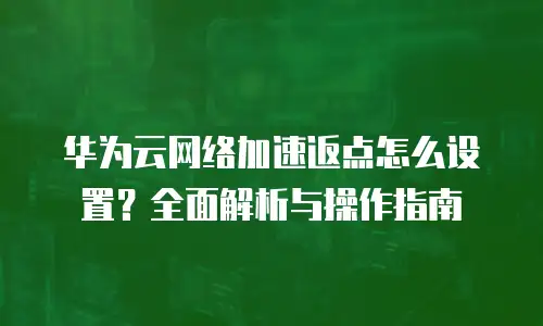 华为云网络加速返点怎么设置？全面解析与操作指南