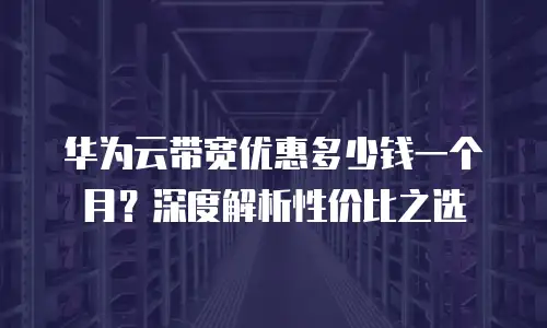 华为云带宽优惠多少钱一个月？深度解析性价比之选